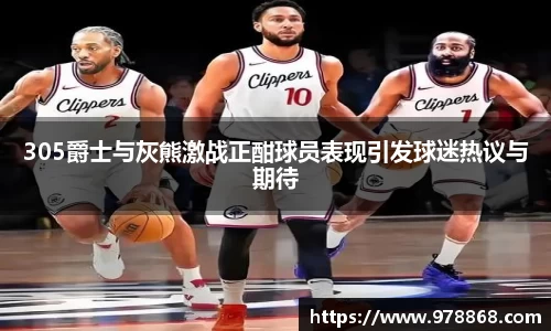 305爵士与灰熊激战正酣球员表现引发球迷热议与期待