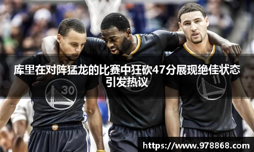 库里在对阵猛龙的比赛中狂砍47分展现绝佳状态引发热议