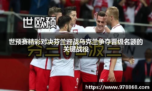 世预赛精彩对决芬兰迎战乌克兰争夺晋级名额的关键战役